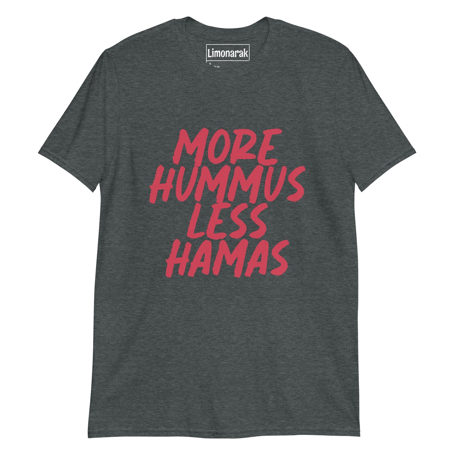 Dark Gray More Hummus Less Hamas T-shirt With Red Design - What makes the world a better place? Hummus! What is spreading terror and war in the Middle East? Hamas! Give the people want they want! More hummus and less Hamas! This tee is soft and comfortable t-shirt with an anti-Hamas message. It has a bold, red design that is sure to turn heads and start conversations.