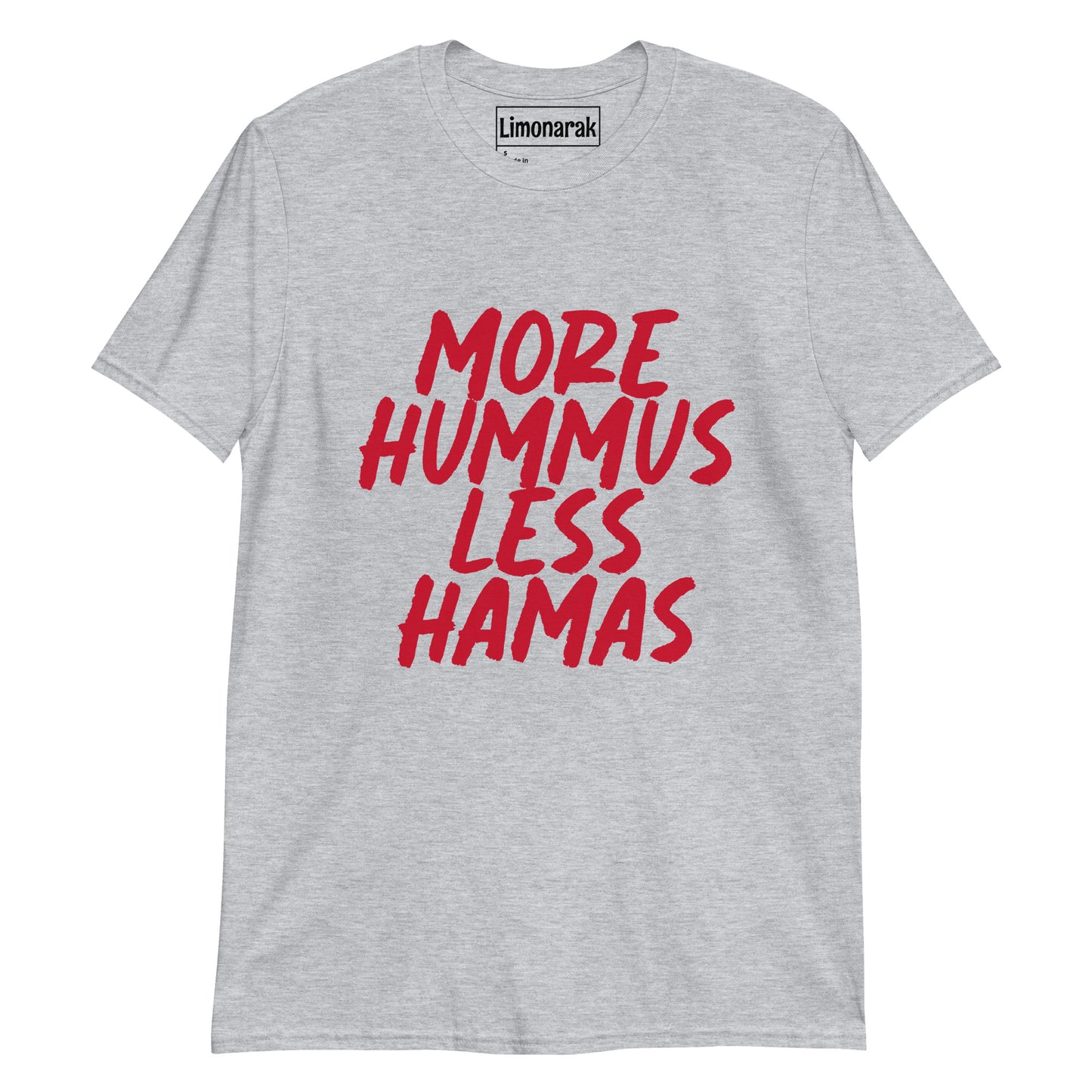 Gray More Hummus Less Hamas T-shirt With Red Design - What makes the world a better place? Hummus! What is spreading terror and war in the Middle East? Hamas! Give the people want they want! More hummus and less Hamas! This tee is soft and comfortable t-shirt with an anti-Hamas message. It has a bold, red design that is sure to turn heads and start conversations.