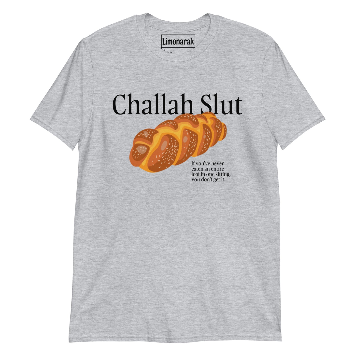 Gray Challah Slut T-Shirt - "Challah Slut - If you've never eaten an entire loaf in one sitting, you don't understand" Slut for challah? Looking for the perfect gift for a Jewish friend? Our challah t-shirt might be just for you. It's a soft and comfortable graphic tee with a funny challah design. Looking for something personalized? Shoot us a message!