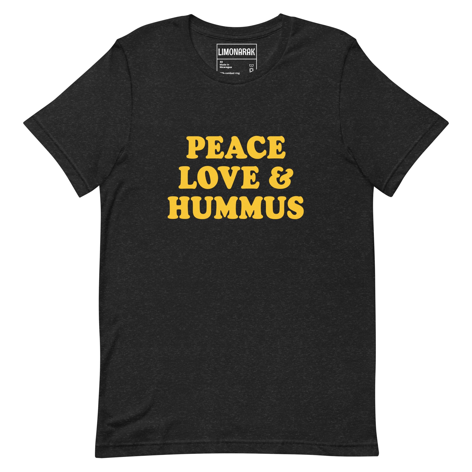 Black Heather Peace, Love and Hummus Shirt - Three things we need more of in the Middle East and the world. Peace, love and hummus! Make a statement and share your love of hummus in this funny t-shirt for hummus enthusiasts. It's a soft and comfortable tee that comes in a variety of colors with a sarcastic "peace and love" saying on the front.